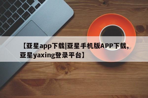 亚星会员平台 亚星网页【亚星app下载|亚星手机版APP下载,亚星yaxing登录平台】
