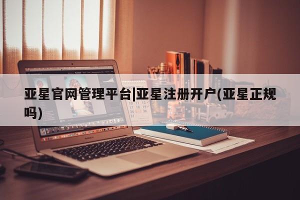 亚星会员平台 亚星网页亚星官网管理平台|亚星注册开户(亚星正规吗)