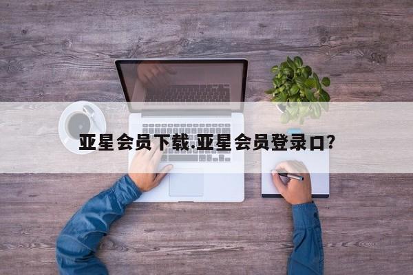 亚星会员平台 亚星网页亚星会员下载.亚星会员登录口？