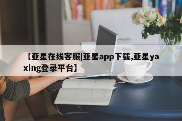 亚星会员平台 亚星网页【亚星在线客服|亚星app下载,亚星yaxing登录平台】