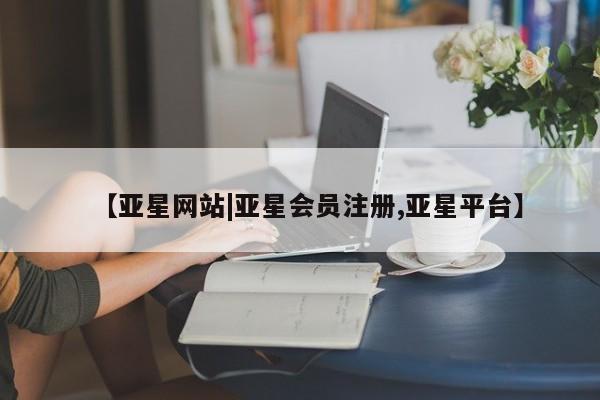 亚星会员平台 亚星网页【亚星网站|亚星会员注册,亚星平台】