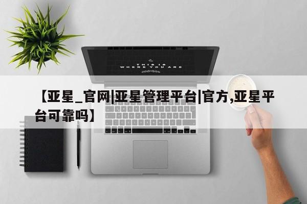 亚星会员平台 亚星网页【亚星_官网|亚星管理平台|官方,亚星平台可靠吗】