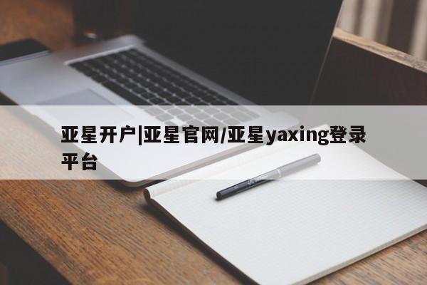 亚星会员平台 亚星网页亚星开户|亚星官网/亚星yaxing登录平台
