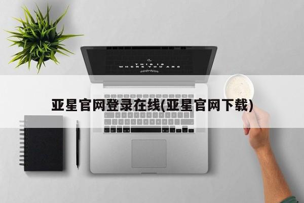 亚星会员平台 亚星网页亚星官网登录在线(亚星官网下载)
