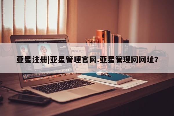 亚星会员平台 亚星网页亚星注册|亚星管理官网.亚星管理网网址？