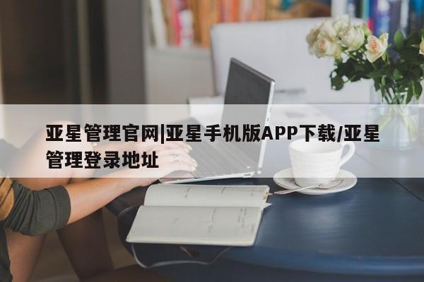 亚星会员平台 亚星网页亚星管理官网|亚星手机版APP下载/亚星管理登录地址