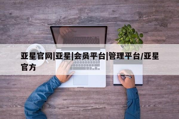 亚星会员平台 亚星网页亚星官网|亚星|会员平台|管理平台/亚星官方