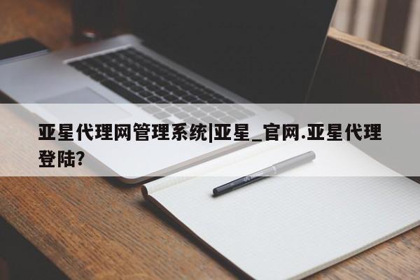 亚星会员平台 亚星网页亚星代理网管理系统|亚星_官网.亚星代理登陆？
