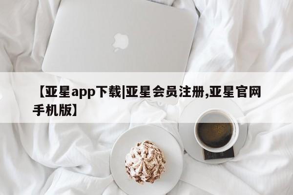 亚星会员平台 亚星网页【亚星app下载|亚星会员注册,亚星官网手机版】