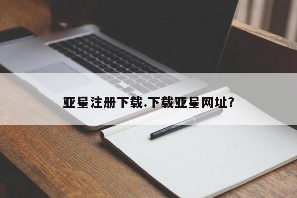 亚星会员平台 亚星网页亚星注册下载.下载亚星网址？