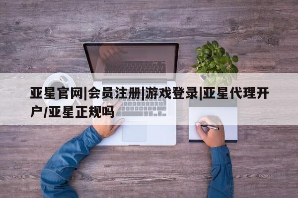 亚星会员平台 亚星网页亚星官网|会员注册|游戏登录|亚星代理开户/亚星正规吗