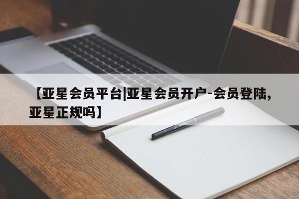 亚星会员平台 亚星网页【亚星会员平台|亚星会员开户-会员登陆,亚星正规吗】
