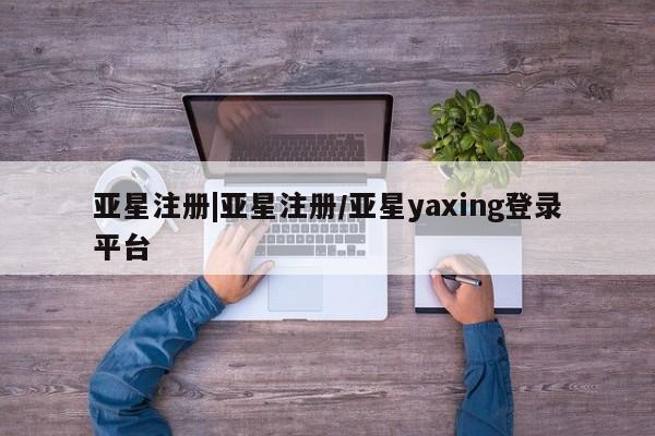 亚星会员平台 亚星网页亚星注册|亚星注册/亚星yaxing登录平台