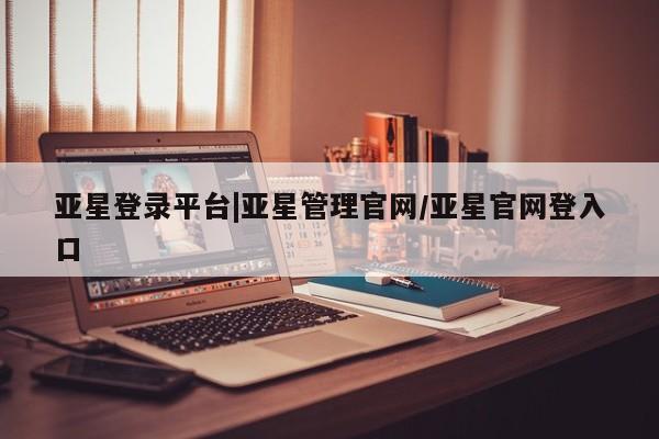 亚星会员平台 亚星网页亚星登录平台|亚星管理官网/亚星官网登入口