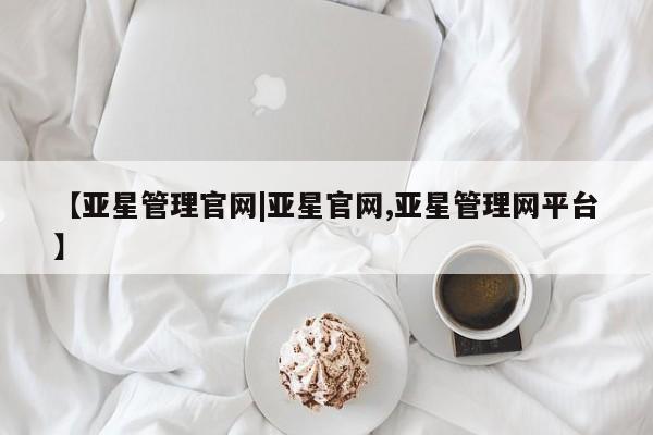 亚星会员平台 亚星网页【亚星管理官网|亚星官网,亚星管理网平台】