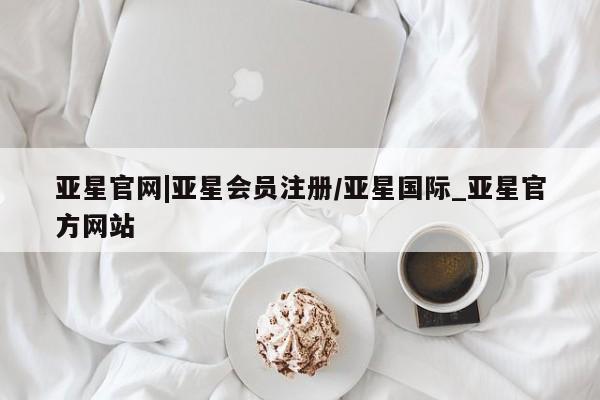 亚星会员平台 亚星网页亚星官网|亚星会员注册/亚星国际_亚星官方网站
