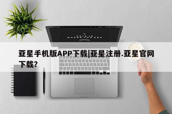 亚星会员平台 亚星网页亚星手机版APP下载|亚星注册.亚星官网下载？