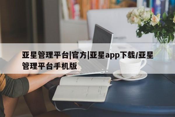 亚星会员平台 亚星网页亚星管理平台|官方|亚星app下载/亚星管理平台手机版