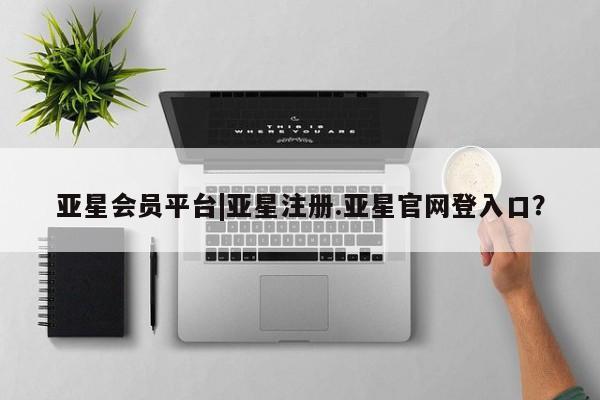 亚星会员平台 亚星网页亚星会员平台|亚星注册.亚星官网登入口？