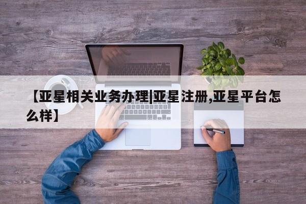 亚星会员平台 亚星网页【亚星相关业务办理|亚星注册,亚星平台怎么样】
