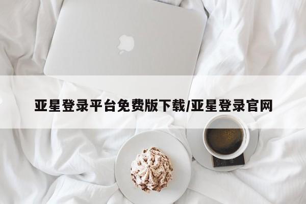 亚星会员平台 亚星网页亚星登录平台免费版下载/亚星登录官网