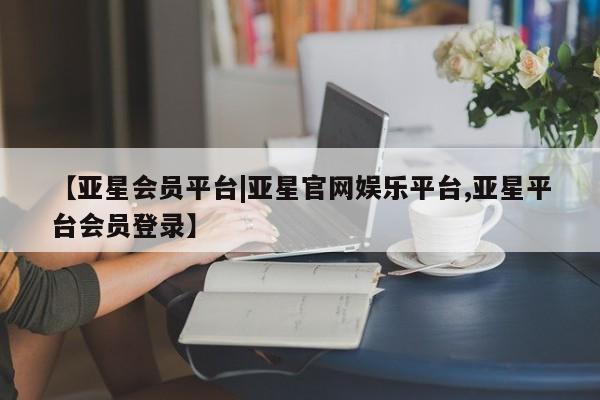 亚星会员平台 亚星网页【亚星会员平台|亚星官网娱乐平台,亚星平台会员登录】