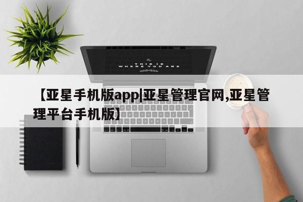 亚星会员平台 亚星网页【亚星手机版app|亚星管理官网,亚星管理平台手机版】
