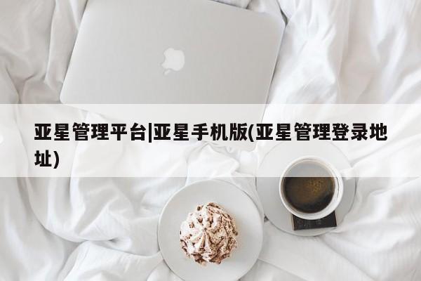 亚星会员平台 亚星网页亚星管理平台|亚星手机版(亚星管理登录地址)