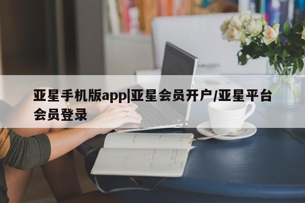亚星会员平台 亚星网页亚星手机版app|亚星会员开户/亚星平台会员登录