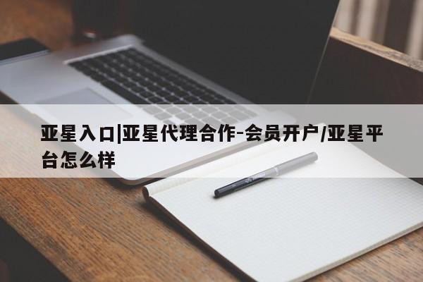 亚星会员平台 亚星网页亚星入口|亚星代理合作-会员开户/亚星平台怎么样