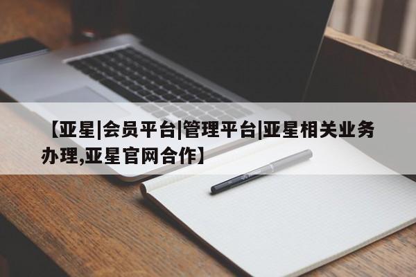 亚星会员平台 亚星网页【亚星|会员平台|管理平台|亚星相关业务办理,亚星官网合作】