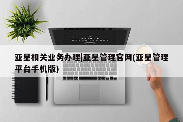 亚星会员平台 亚星网页亚星相关业务办理|亚星管理官网(亚星管理平台手机版)