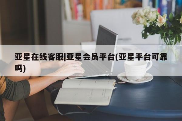 亚星会员平台 亚星网页亚星在线客服|亚星会员平台(亚星平台可靠吗)