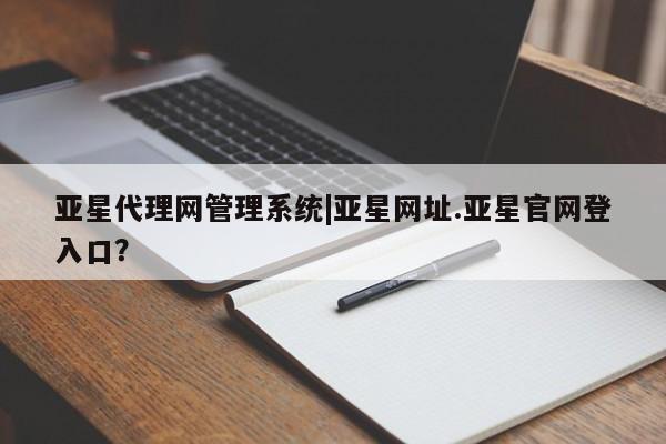 亚星会员平台 亚星网页亚星代理网管理系统|亚星网址.亚星官网登入口？