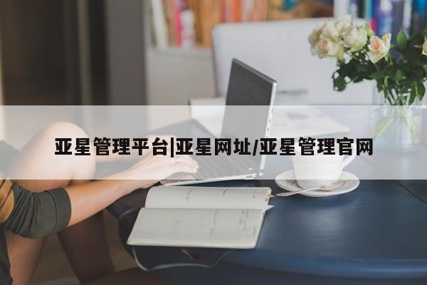 亚星会员平台 亚星网页亚星管理平台|亚星网址/亚星管理官网