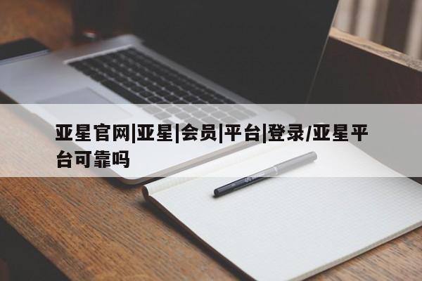 亚星会员平台 亚星网页亚星官网|亚星|会员|平台|登录/亚星平台可靠吗