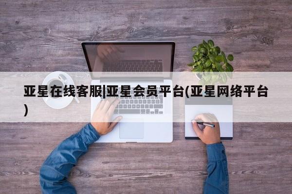 亚星会员平台 亚星网页亚星在线客服|亚星会员平台(亚星网络平台)