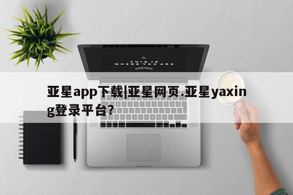 亚星会员平台 亚星网页亚星app下载|亚星网页.亚星yaxing登录平台？