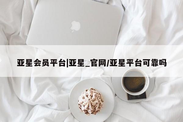 亚星会员平台 亚星网页亚星会员平台|亚星_官网/亚星平台可靠吗