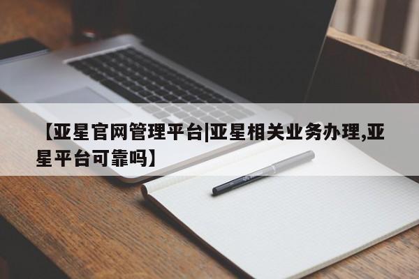 亚星会员平台 亚星网页【亚星官网管理平台|亚星相关业务办理,亚星平台可靠吗】
