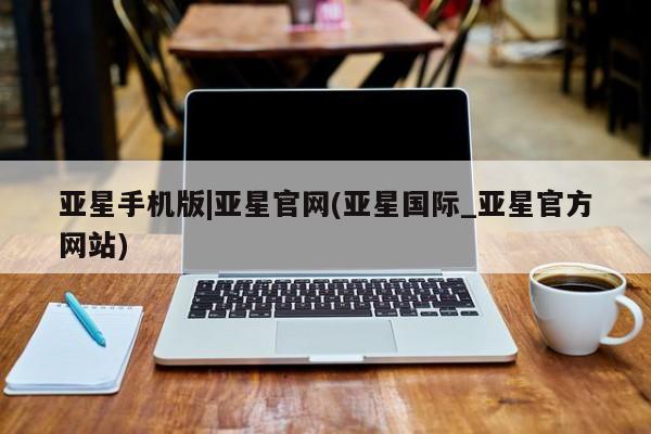 亚星会员平台 亚星网页亚星手机版|亚星官网(亚星国际_亚星官方网站)