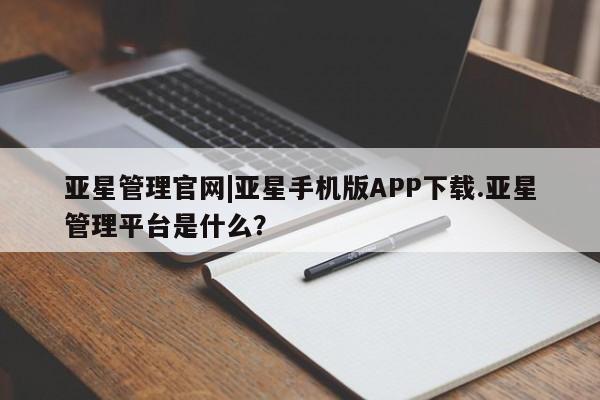 亚星会员平台 亚星网页亚星管理官网|亚星手机版APP下载.亚星管理平台是什么？