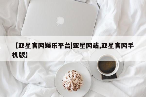 亚星会员平台 亚星网页【亚星官网娱乐平台|亚星网站,亚星官网手机版】