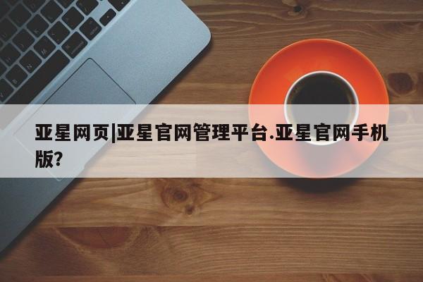 亚星会员平台 亚星网页亚星网页|亚星官网管理平台.亚星官网手机版？