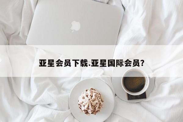 亚星会员平台 亚星网页亚星会员下载.亚星国际会员？
