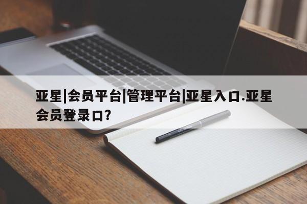 亚星会员平台 亚星网页亚星|会员平台|管理平台|亚星入口.亚星会员登录口？