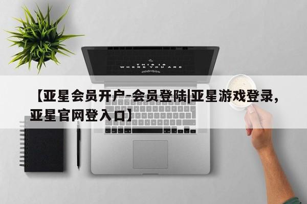 亚星会员平台 亚星网页【亚星会员开户-会员登陆|亚星游戏登录,亚星官网登入口】
