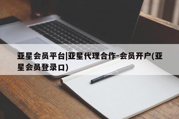 亚星会员平台 亚星网页亚星会员平台|亚星代理合作-会员开户(亚星会员登录口)
