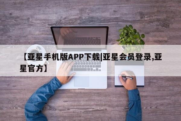 亚星会员平台 亚星网页【亚星手机版APP下载|亚星会员登录,亚星官方】