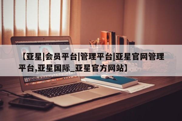 亚星会员平台 亚星网页【亚星|会员平台|管理平台|亚星官网管理平台,亚星国际_亚星官方网站】